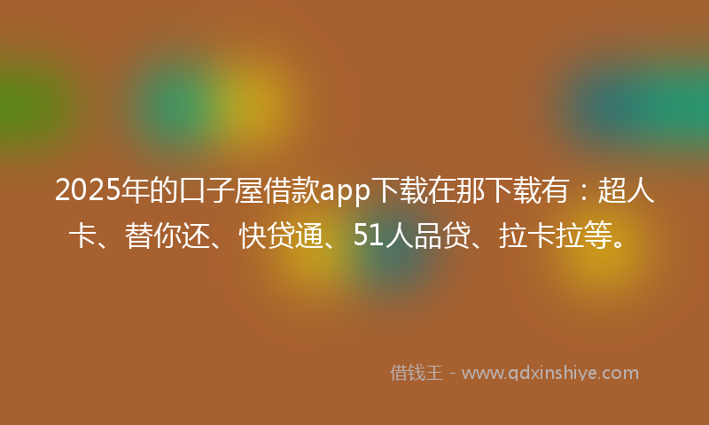 2025年的口子屋借款app下载在那下载有：超人卡、替你还、快贷通、51人品贷、拉卡拉等。