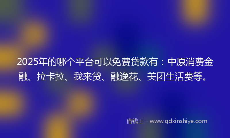 2025年的哪个平台可以免费贷款有：中原消费金融、拉卡拉、我来贷、融逸花、美团生活费等。
