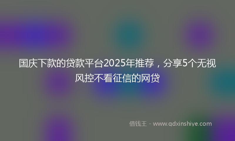 国庆下款的贷款平台2025年推荐，分享5个无视风控不看征信的网贷