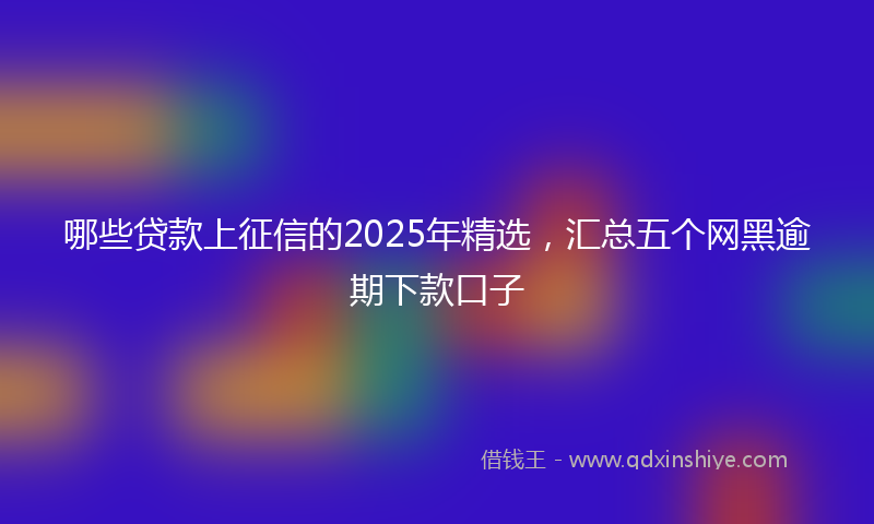 哪些贷款上征信的2025年精选，汇总五个网黑逾期下款口子