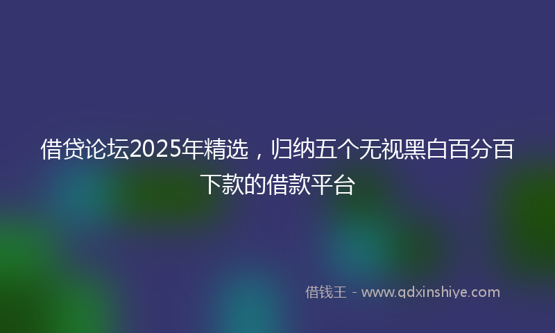 借贷论坛2025年精选，归纳五个无视黑白百分百下款的借款平台