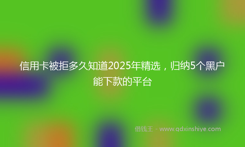 信用卡被拒多久知道2025年精选，归纳5个黑户能下款的平台