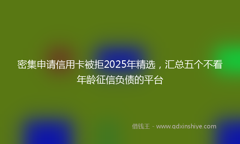 密集申请信用卡被拒2025年精选，汇总五个不看年龄征信负债的平台