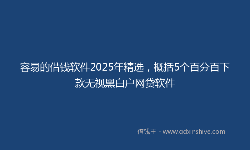 容易的借钱软件2025年精选，概括5个百分百下款无视黑白户网贷软件
