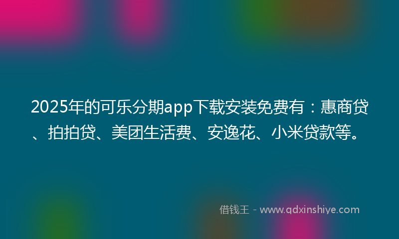 2025年的可乐分期app下载安装免费有：惠商贷、拍拍贷、美团生活费、安逸花、小米贷款等。