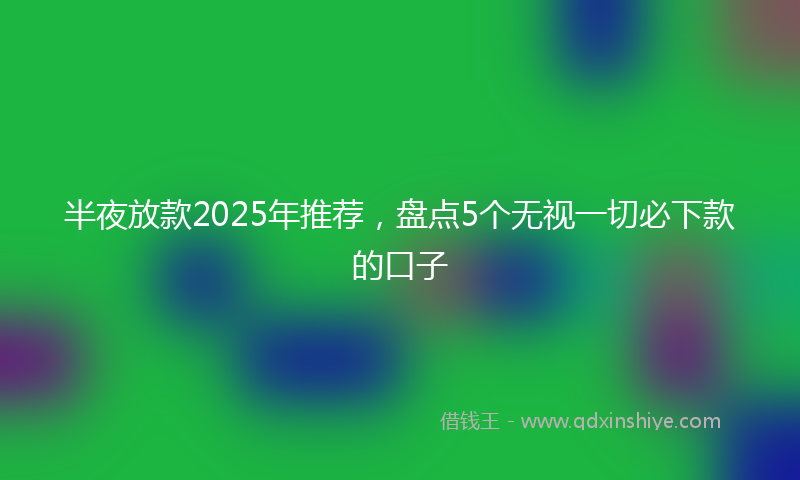 半夜放款2025年推荐，盘点5个无视一切必下款的口子