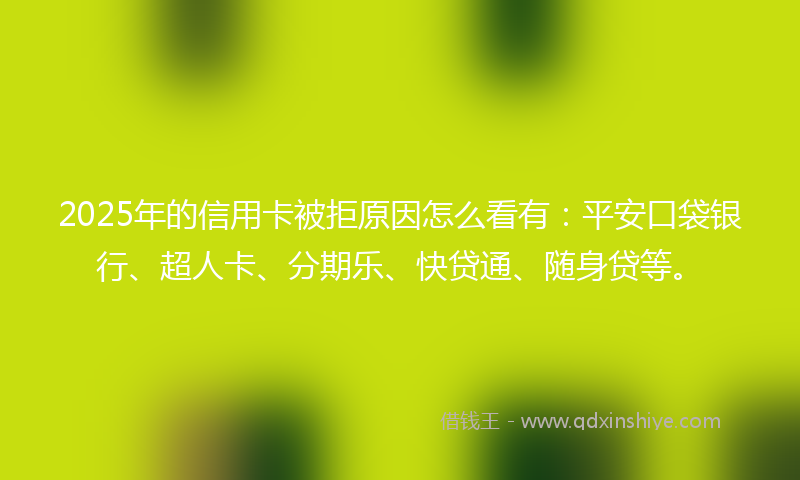 2025年的信用卡被拒原因怎么看有：平安口袋银行、超人卡、分期乐、快贷通、随身贷等。