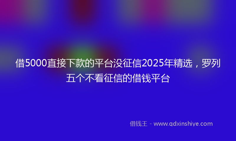借5000直接下款的平台没征信2025年精选，罗列五个不看征信的借钱平台