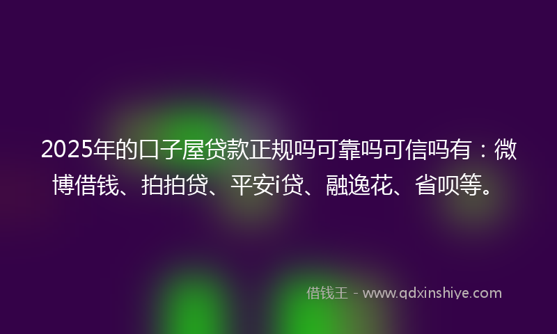 2025年的口子屋贷款正规吗可靠吗可信吗有：微博借钱、拍拍贷、平安i贷、融逸花、省呗等。