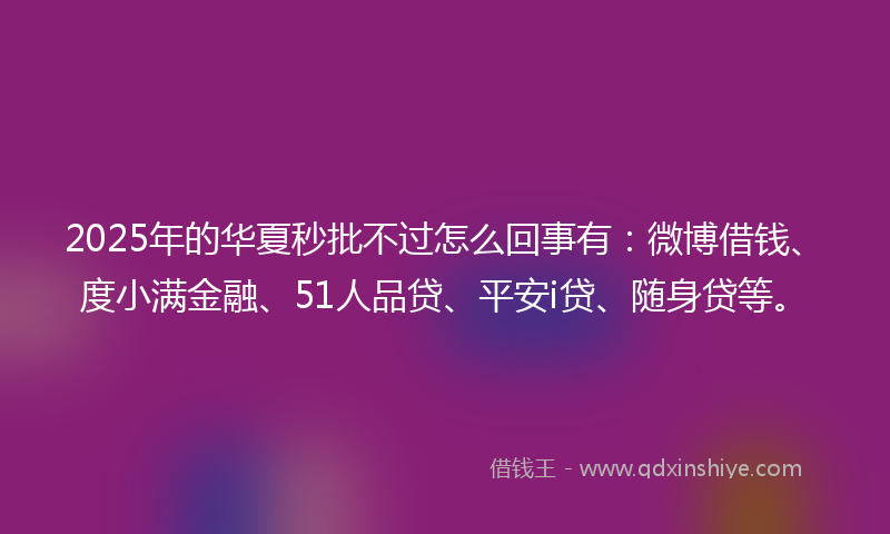 2025年的华夏秒批不过怎么回事有：微博借钱、度小满金融、51人品贷、平安i贷、随身贷等。