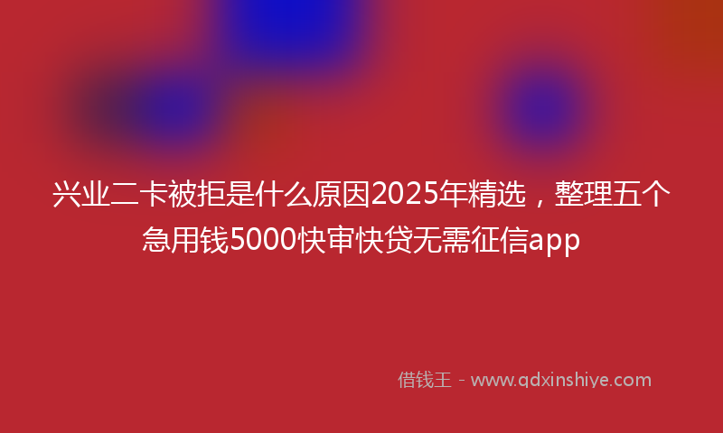 兴业二卡被拒是什么原因2025年精选，整理五个急用钱5000快审快贷无需征信app
