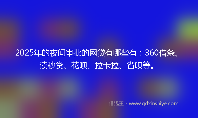 2025年的夜间审批的网贷有哪些有：360借条、读秒贷、花呗、拉卡拉、省呗等。