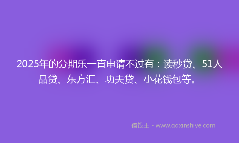 2025年的分期乐一直申请不过有：读秒贷、51人品贷、东方汇、功夫贷、小花钱包等。