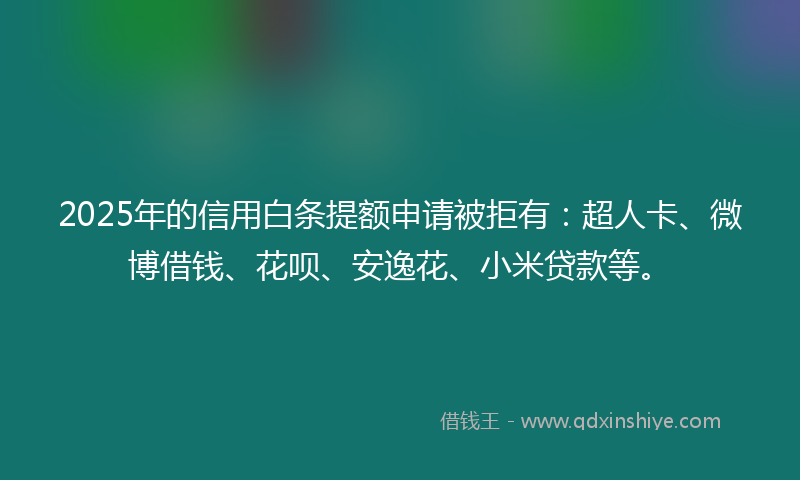 2025年的信用白条提额申请被拒有：超人卡、微博借钱、花呗、安逸花、小米贷款等。