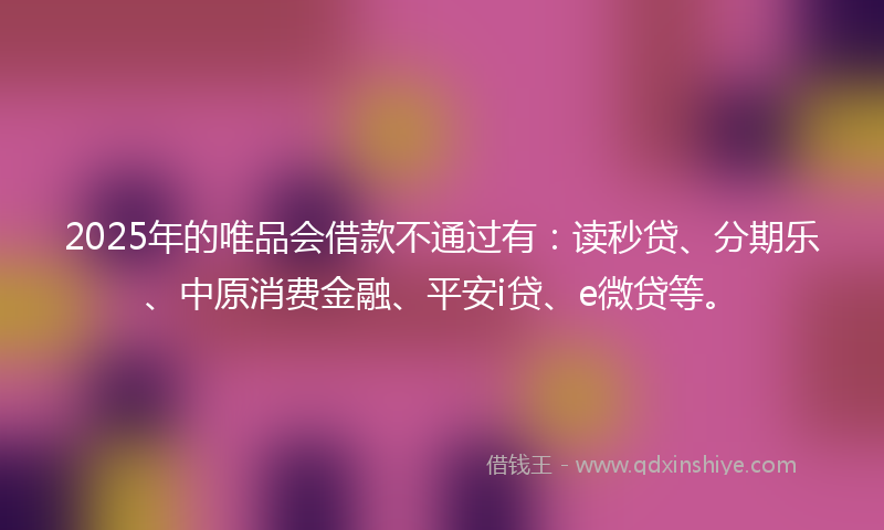 2025年的唯品会借款不通过有：读秒贷、分期乐、中原消费金融、平安i贷、e微贷等。