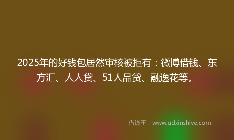 2025年的好钱包居然审核被拒有：微博借钱、东方汇、人人贷、51人品贷、融逸花等。