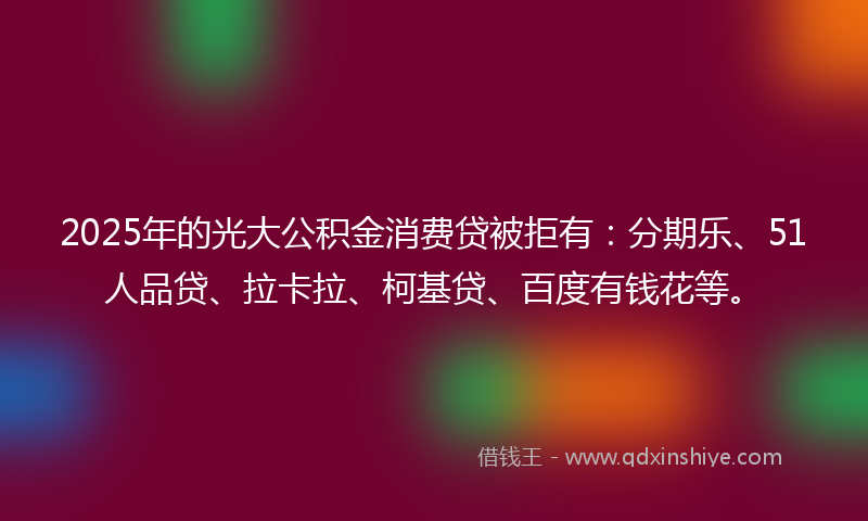 2025年的光大公积金消费贷被拒有：分期乐、51人品贷、拉卡拉、柯基贷、百度有钱花等。