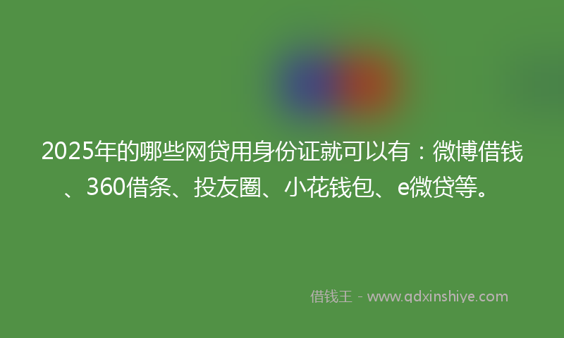 2025年的哪些网贷用身份证就可以有：微博借钱、360借条、投友圈、小花钱包、e微贷等。
