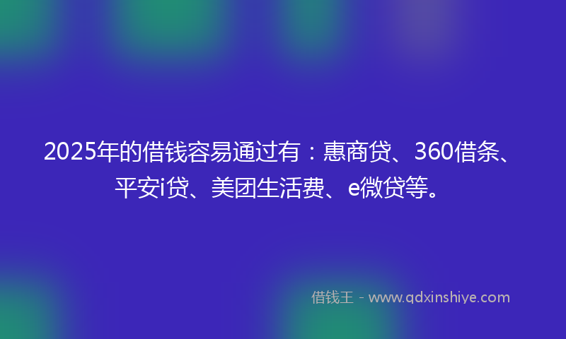 2025年的借钱容易通过有：惠商贷、360借条、平安i贷、美团生活费、e微贷等。