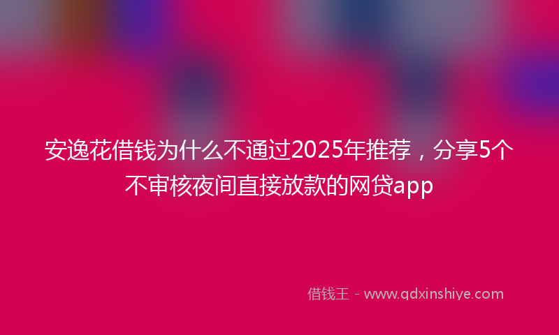 安逸花借钱为什么不通过2025年推荐，分享5个不审核夜间直接放款的网贷app