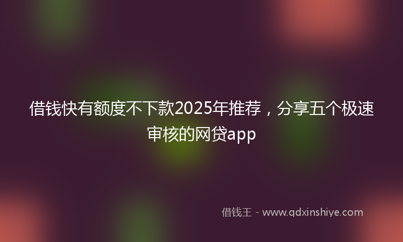 借钱快有额度不下款2025年推荐，分享五个极速审核的网贷app