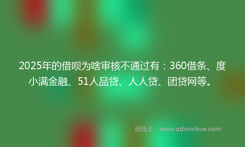 2025年的借呗为啥审核不通过有：360借条、度小满金融、51人品贷、人人贷、团贷网等。