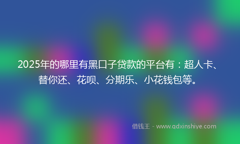2025年的哪里有黑口子贷款的平台有：超人卡、替你还、花呗、分期乐、小花钱包等。