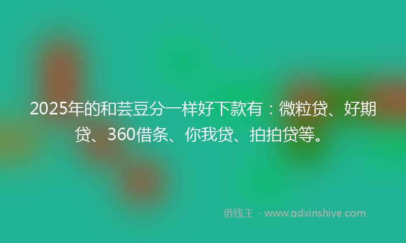 2025年的和芸豆分一样好下款有：微粒贷、好期贷、360借条、你我贷、拍拍贷等。