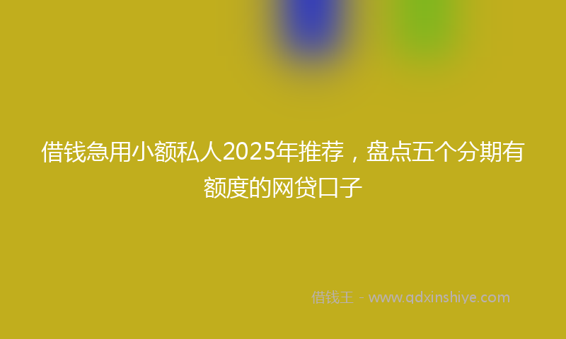 借钱急用小额私人2025年推荐，盘点五个分期有额度的网贷口子