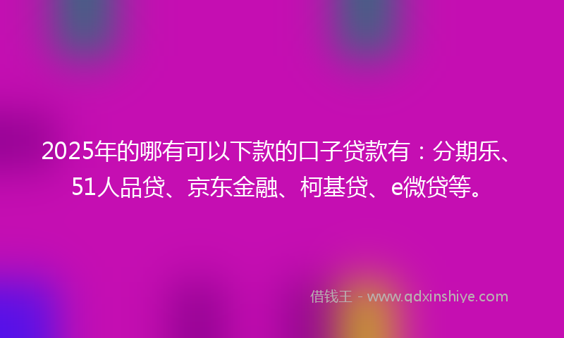 2025年的哪有可以下款的口子贷款有：分期乐、51人品贷、京东金融、柯基贷、e微贷等。