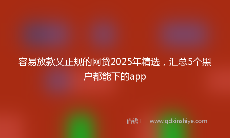 容易放款又正规的网贷2025年精选，汇总5个黑户都能下的app