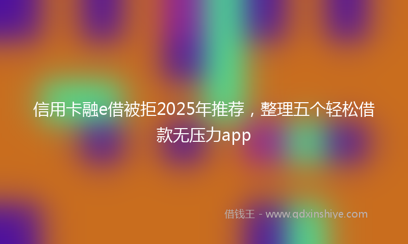信用卡融e借被拒2025年推荐，整理五个轻松借款无压力app