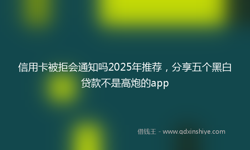 信用卡被拒会通知吗2025年推荐，分享五个黑白贷款不是高炮的app