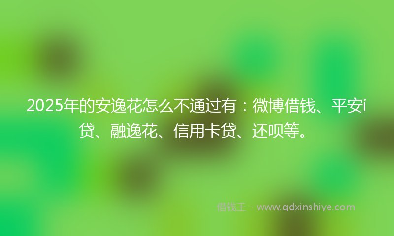 2025年的安逸花怎么不通过有：微博借钱、平安i贷、融逸花、信用卡贷、还呗等。
