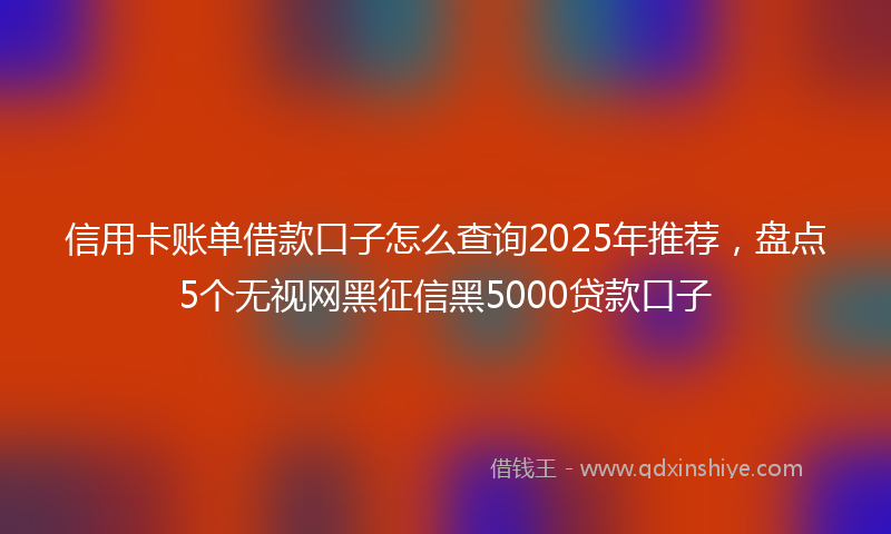 信用卡账单借款口子怎么查询2025年推荐，盘点5个无视网黑征信黑5000贷款口子