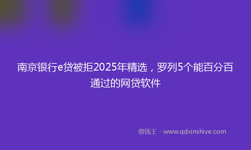 南京银行e贷被拒2025年精选，罗列5个能百分百通过的网贷软件