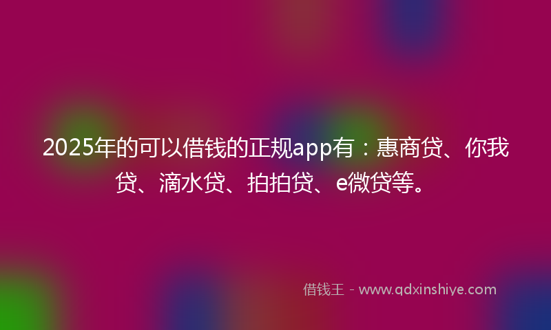 2025年的可以借钱的正规app有：惠商贷、你我贷、滴水贷、拍拍贷、e微贷等。