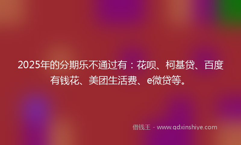 2025年的分期乐不通过有：花呗、柯基贷、百度有钱花、美团生活费、e微贷等。