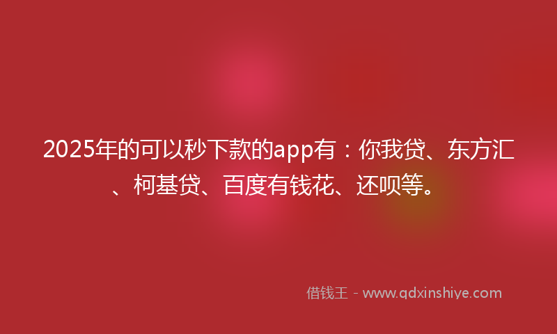 2025年的可以秒下款的app有：你我贷、东方汇、柯基贷、百度有钱花、还呗等。