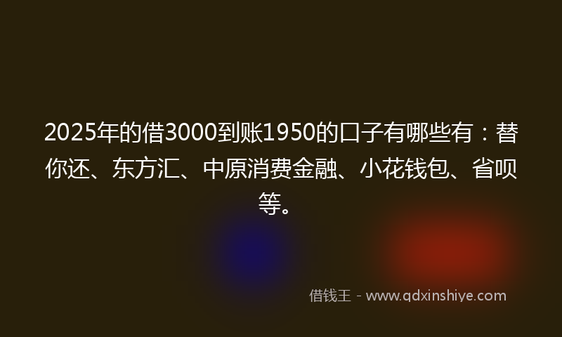 2025年的借3000到账1950的口子有哪些有：替你还、东方汇、中原消费金融、小花钱包、省呗等。
