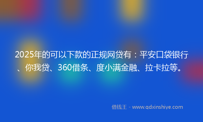2025年的可以下款的正规网贷有：平安口袋银行、你我贷、360借条、度小满金融、拉卡拉等。