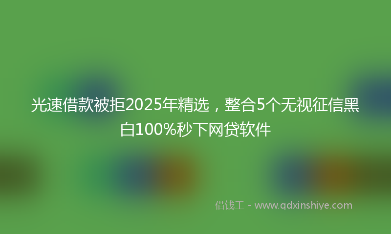 光速借款被拒2025年精选，整合5个无视征信黑白100%秒下网贷软件