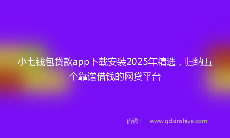 小七钱包贷款app下载安装2025年精选，归纳五个靠谱借钱的网贷平台
