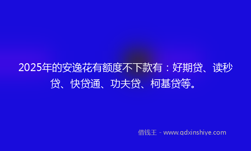 2025年的安逸花有额度不下款有：好期贷、读秒贷、快贷通、功夫贷、柯基贷等。
