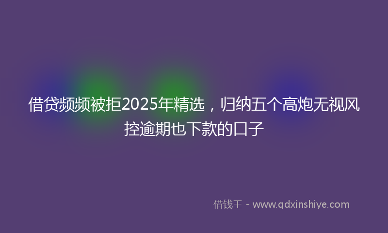 借贷频频被拒2025年精选，归纳五个高炮无视风控逾期也下款的口子