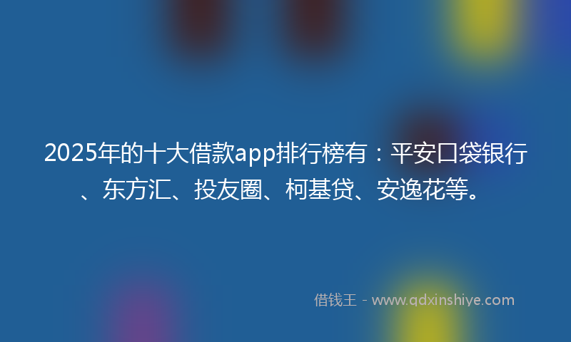 2025年的十大借款app排行榜有：平安口袋银行、东方汇、投友圈、柯基贷、安逸花等。