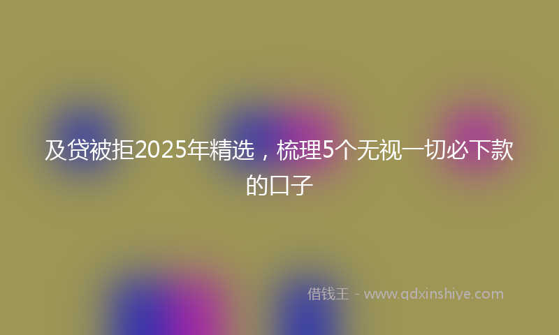 及贷被拒2025年精选，梳理5个无视一切必下款的口子