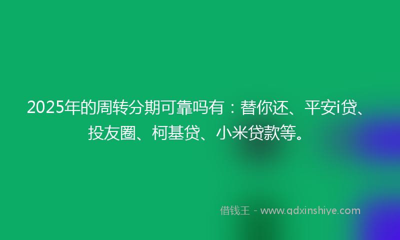 2025年的周转分期可靠吗有：替你还、平安i贷、投友圈、柯基贷、小米贷款等。