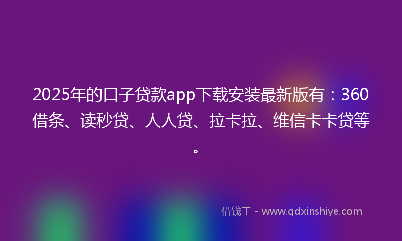 2025年的口子贷款app下载安装最新版有：360借条、读秒贷、人人贷、拉卡拉、维信卡卡贷等。