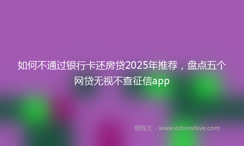 如何不通过银行卡还房贷2025年推荐，盘点五个网贷无视不查征信app